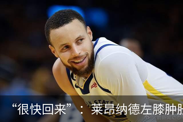 “很快回来”：莱昂纳德左膝肿胀缺阵数周，本人发声安抚球迷
