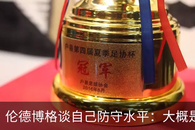 伦德博格谈自己防守水平：大概是C-到C的水平 我要克服心理的顾虑
