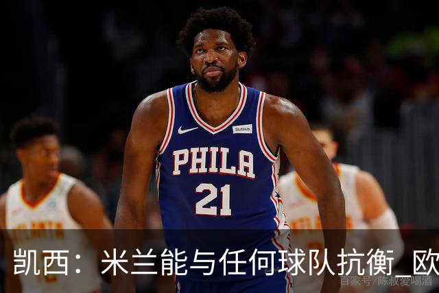 凯西：米兰能与任何球队抗衡 欧冠之旅还没有结束