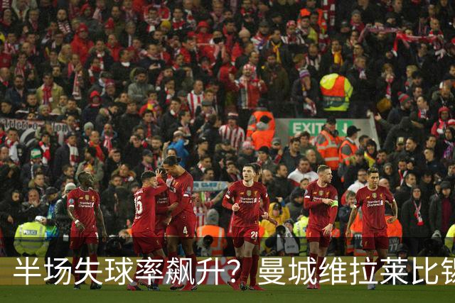 半场失球率飙升？曼城维拉莱比锡埃勒维尔博弈