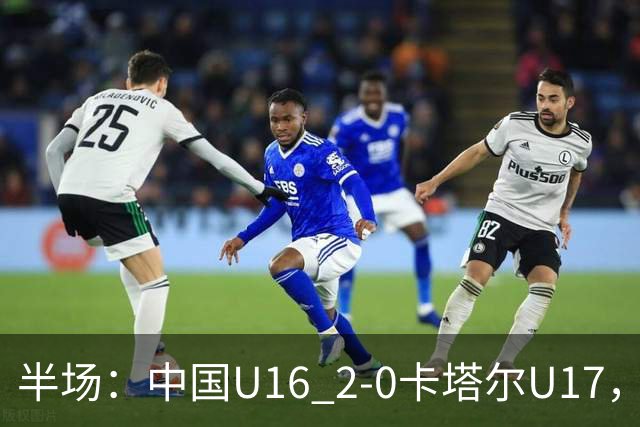 半场：中国U16 2-0卡塔尔U17，袁博涵闪击，刘宇洋破门