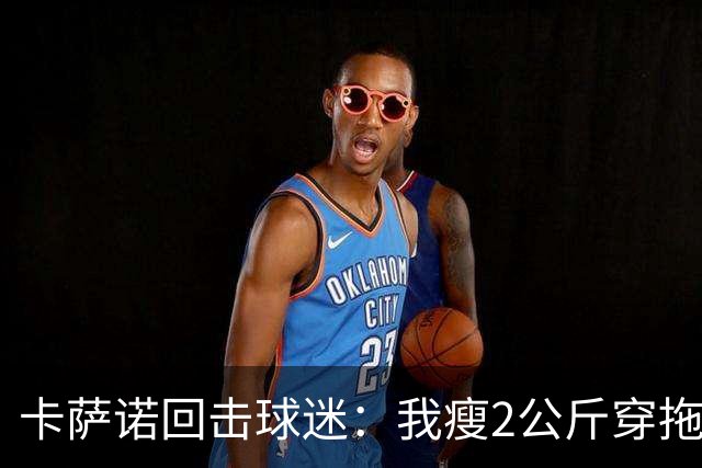 卡萨诺回击球迷：我瘦2公斤穿拖鞋也能踢意甲