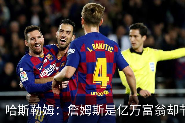 哈斯勒姆：詹姆斯是亿万富翁却节俭，镜头一关我们就说他抠门