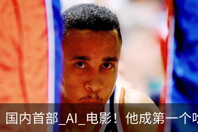 国内首部 AI 电影！他成第一个吃螃蟹的人，结果和大家想的不一样
