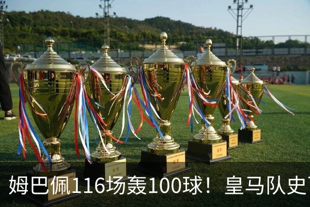 姆巴佩116场轰100球！皇马队史百球榜排第5