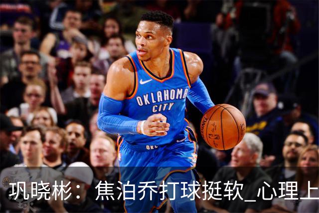 巩晓彬：焦泊乔打球挺软 心理上不是运动员的特别“好斗好胜”