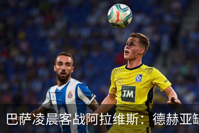 巴萨凌晨客战阿拉维斯：德赫亚缺阵下的生死考