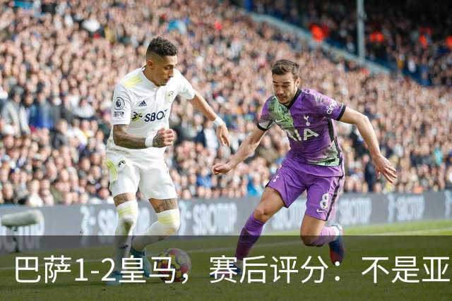 巴萨1-2皇马，赛后评分：不是亚马尔第一，皇马10号第一