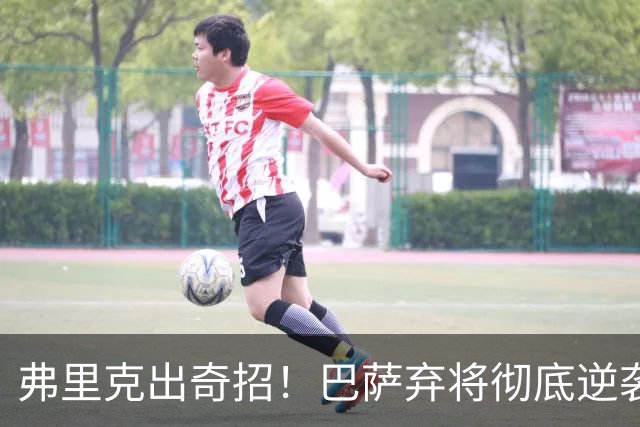 弗里克出奇招！巴萨弃将彻底逆袭！诺坎普昔日王牌迎来续命机会