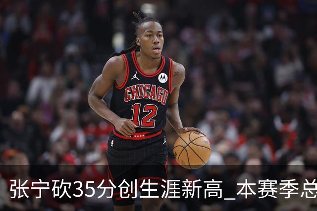 张宁砍35分创生涯新高 本赛季总得分排本土第3