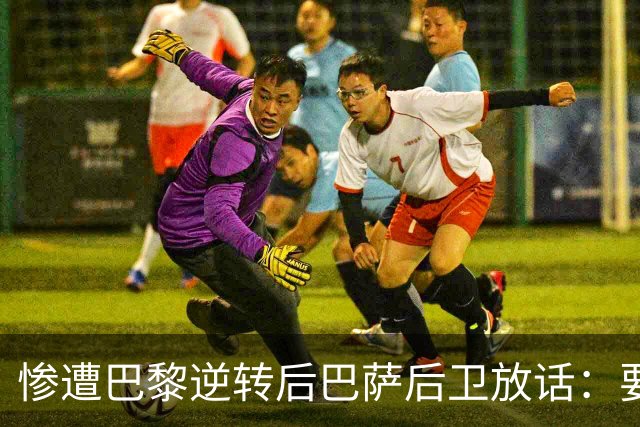 惨遭巴黎逆转后巴萨后卫放话：要在国家德比中击败皇马