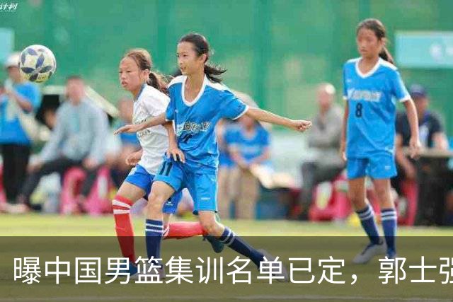 曝中国男篮集训名单已定，郭士强为世界杯搏一把，盲猜12人都有谁