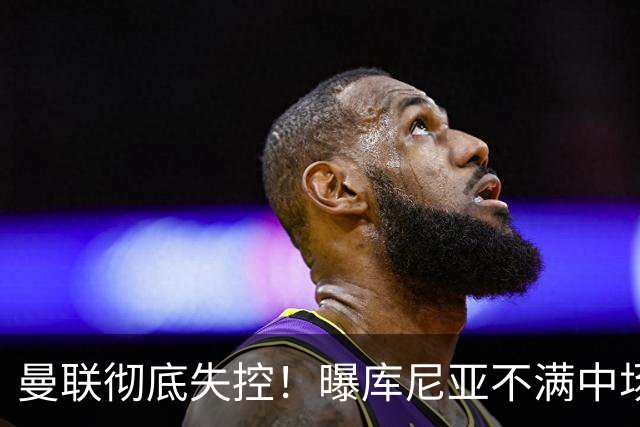 曼联彻底失控！曝库尼亚不满中场被换下 他与卡里克大吵一架