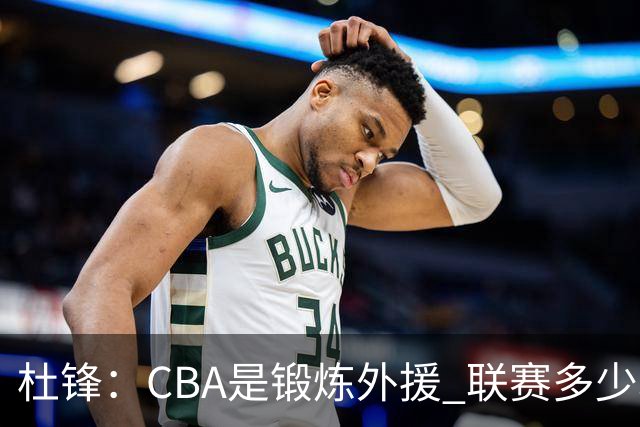 杜锋：CBA是锻炼外援 联赛多少场也没用 国家队后卫支配球机会很小