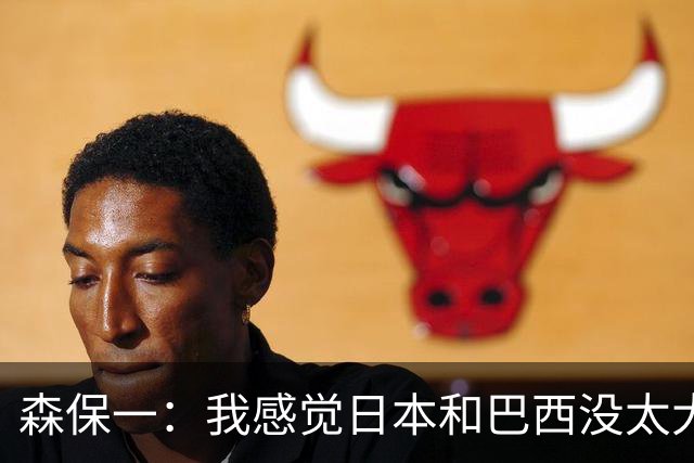 森保一：我感觉日本和巴西没太大差距，他们一对一突破高一档