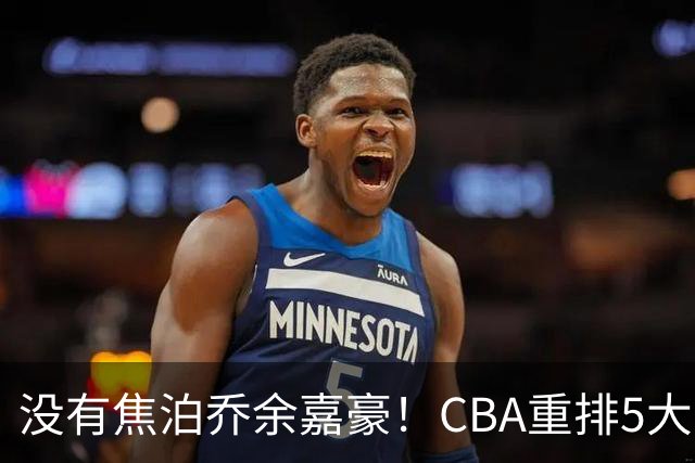 没有焦泊乔余嘉豪！CBA重排5大中锋，两老将还能打，郭士强该看清