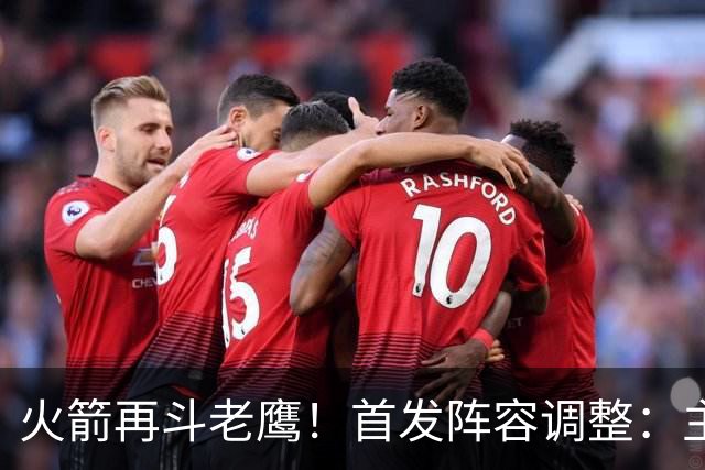 火箭再斗老鹰！首发阵容调整：主控火线复出，谢泼德重回2阵，5虎重新集结