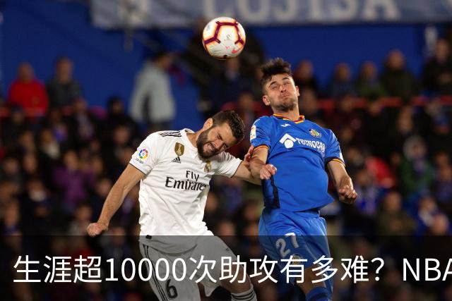 生涯超10000次助攻有多难？NBA仅8人做到，现役2人上榜，榜首独一档