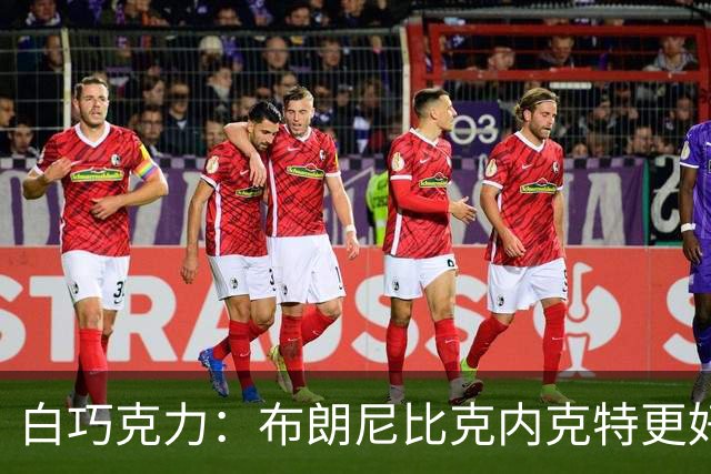 白巧克力：布朗尼比克内克特更好 年轻球员必须证明自己