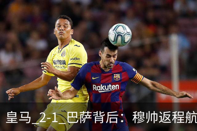 皇马 2-1 巴萨背后：穆帅返程航班开启复盘，皇马剑指西甲冠军
