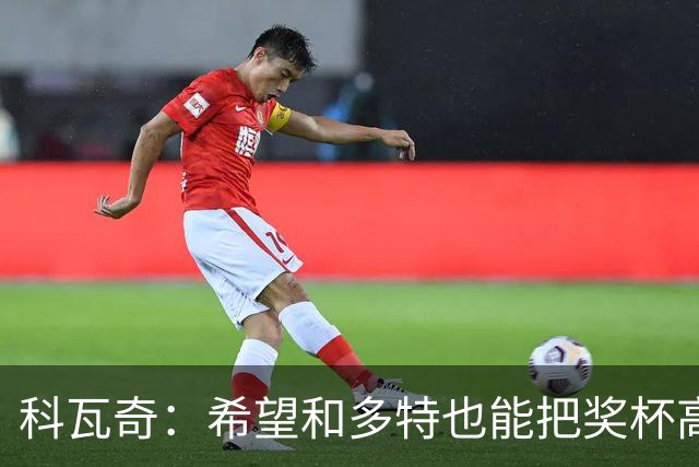 科瓦奇：希望和多特也能把奖杯高高举起，我会为此投入一切