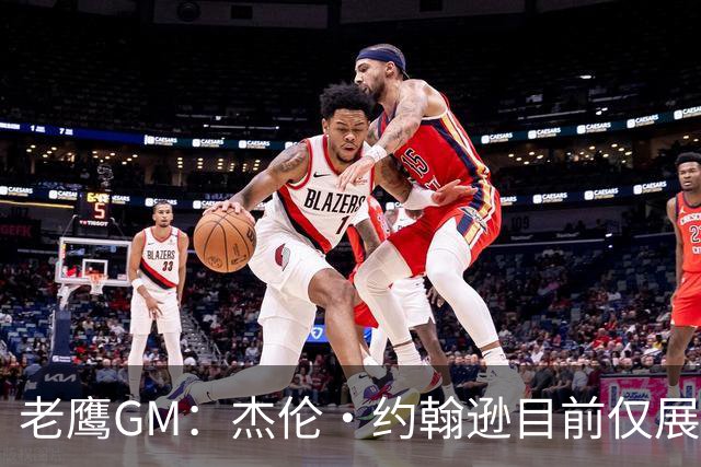 老鹰GM：杰伦·约翰逊目前仅展现出冰山一角 他仍有巨大进步空间