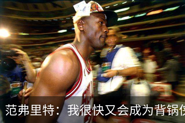 范弗里特：我很快又会成为背锅侠 在联盟10年什么场面都见过