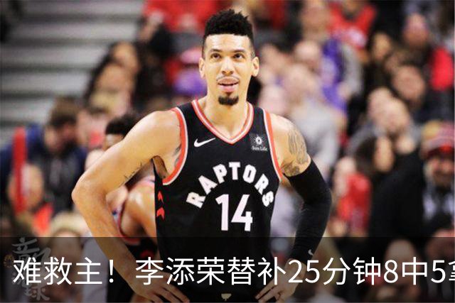 难救主！李添荣替补25分钟8中5拿到14分3助 三分5中4