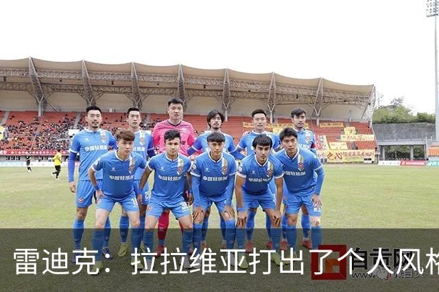 雷迪克：拉拉维亚打出了个人风格 我们有很多球员能为胜利做贡献