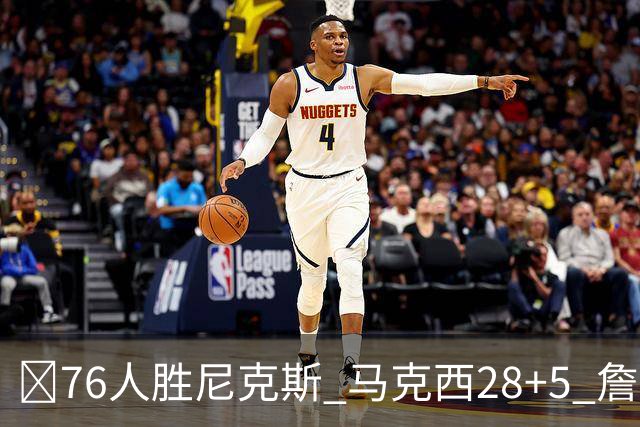 🏀76人胜尼克斯 马克西28+5 詹姆斯首秀14+9+7 杰伦·布朗19+8