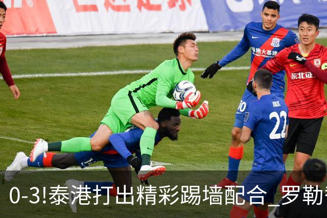 0-3!泰港打出精彩踢墙配合 罗勒替补登场爆射建功
