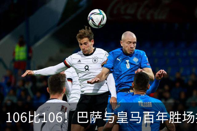 106比106！巴萨与皇马百年胜场打平，谁能率先拿下第107胜？