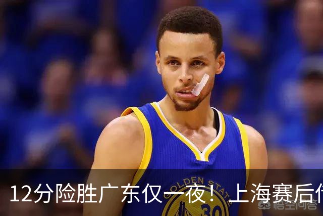 12分险胜广东仅一夜！上海赛后传来教练卢伟消息 李弘权言辞诚恳