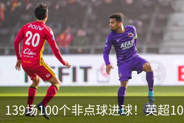 139场100个非点球进球！英超100个非点球速度榜：哈兰德第一，亨利179场无缘前五