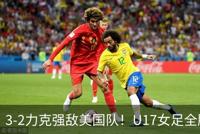 3-2力克强敌美国队！U17女足全胜出线，再现铿锵玫瑰风采
