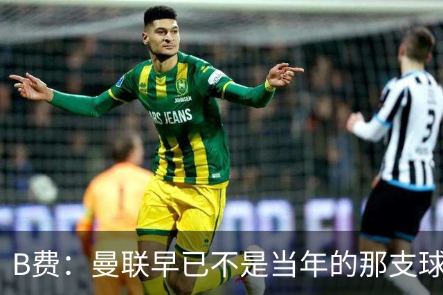 B费：曼联早已不是当年的那支球队；不能再沉湎于过去的辉煌