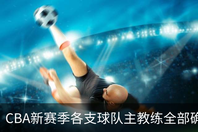 CBA新赛季各支球队主教练全部确定！名单一览，11名外籍主帅